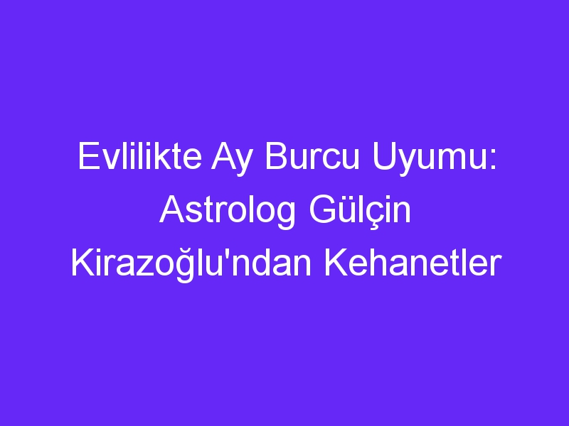 Evlilikte Ay Burcu Uyumu: Astrolog Gülçin Kirazoğlu'ndan Kehanetler