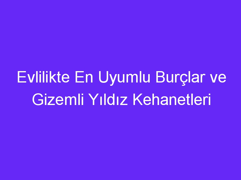 Evlilikte En Uyumlu Burçlar ve Gizemli Yıldız Kehanetleri