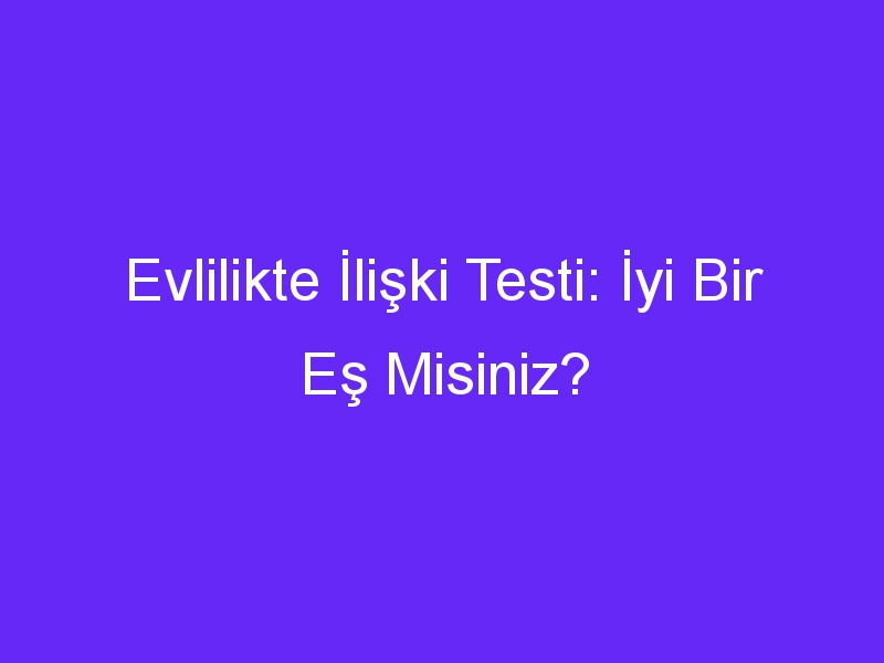 Evlilikte İlişki Testi: İyi Bir Eş Misiniz?