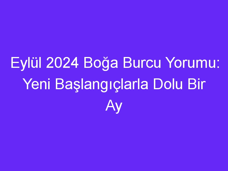 Eylül 2024 Boğa Burcu Yorumu: Yeni Başlangıçlarla Dolu Bir Ay