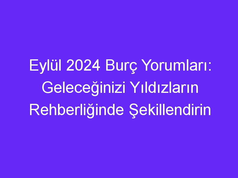 Eylül 2024 Burç Yorumları: Geleceğinizi Yıldızların Rehberliğinde Şekillendirin