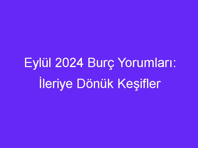 Eylül 2024 Burç Yorumları: İleriye Dönük Keşifler