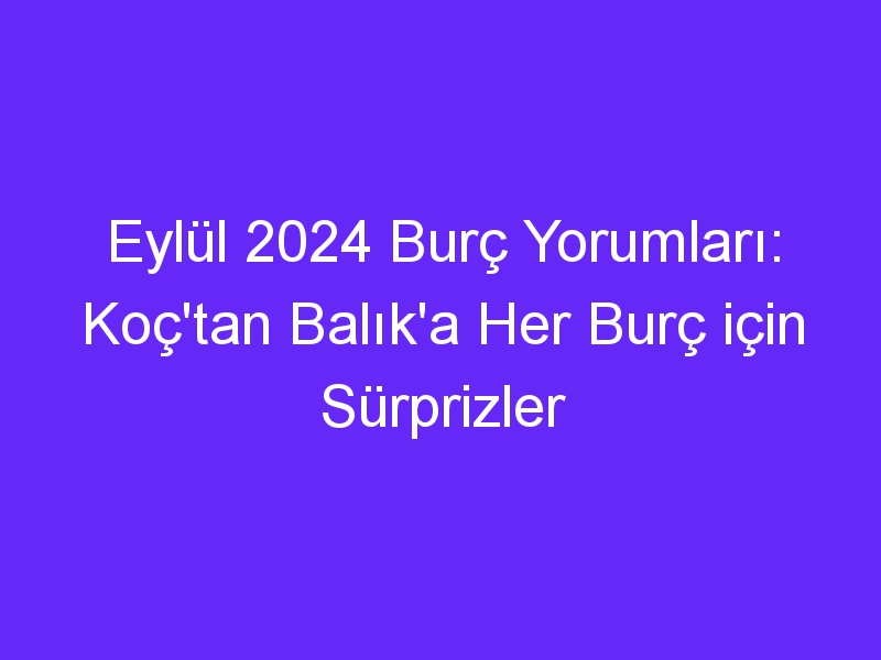 Eylül 2024 Burç Yorumları: Koç'tan Balık'a Her Burç için Sürprizler