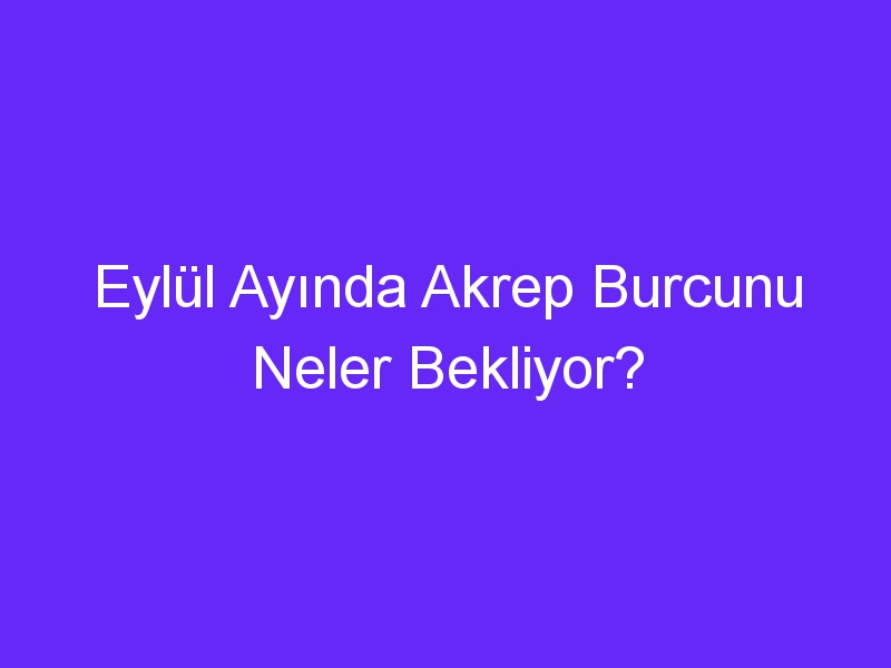 Eylül Ayında Akrep Burcunu Neler Bekliyor?