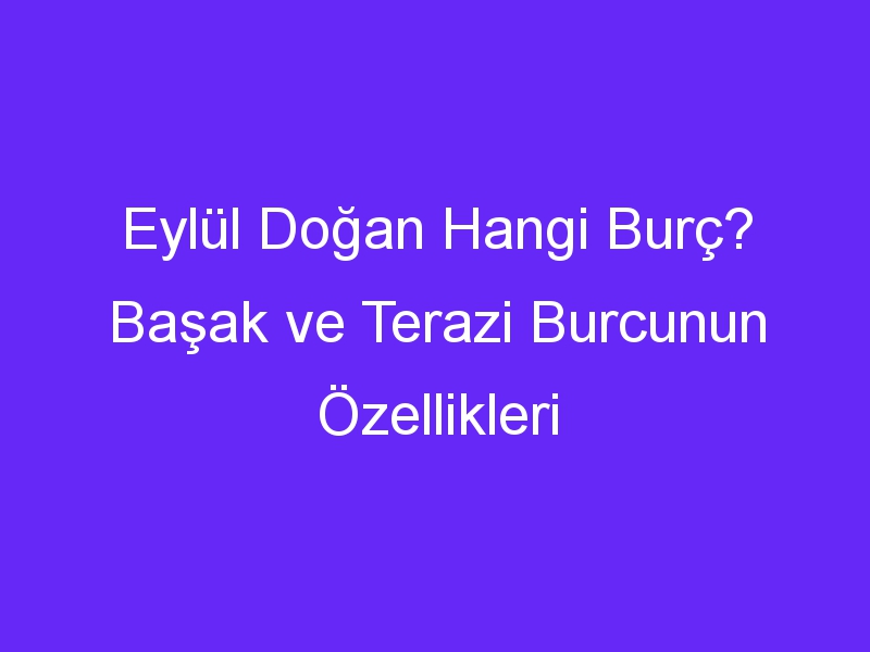 Eylül Doğan Hangi Burç? Başak ve Terazi Burcunun Özellikleri