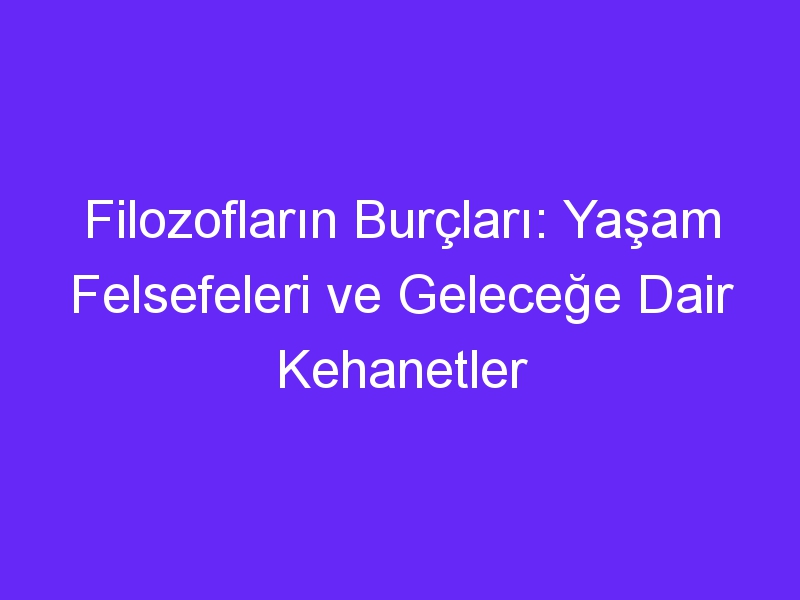 Filozofların Burçları: Yaşam Felsefeleri ve Geleceğe Dair Kehanetler