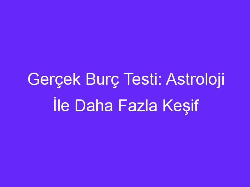 Gerçek Burç Testi: Astroloji İle Daha Fazla Keşif