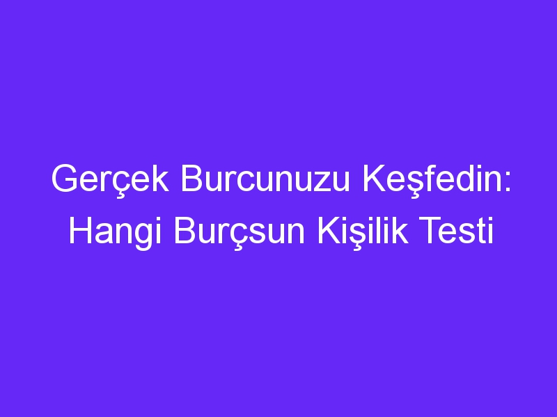 Gerçek Burcunuzu Keşfedin: Hangi Burçsun Kişilik Testi