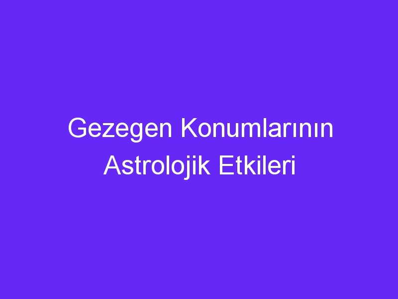 Gezegen Konumlarının Astrolojik Etkileri