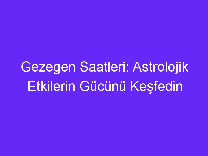 gezegen saatleri astrolojik etkilerin gucunu kesfedin 747