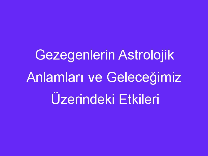 Gezegenlerin Astrolojik Anlamları ve Geleceğimiz Üzerindeki Etkileri