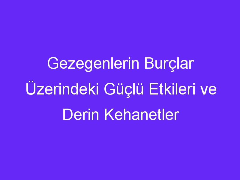 Gezegenlerin Burçlar Üzerindeki Güçlü Etkileri ve Derin Kehanetler