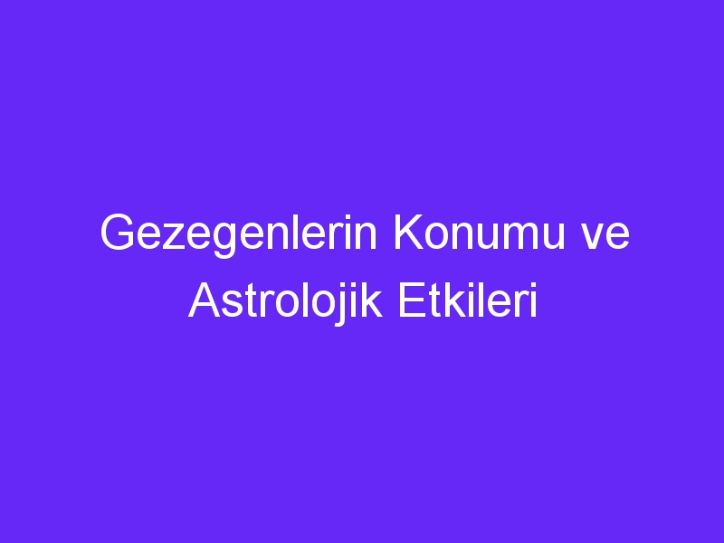 Gezegenlerin Konumu ve Astrolojik Etkileri