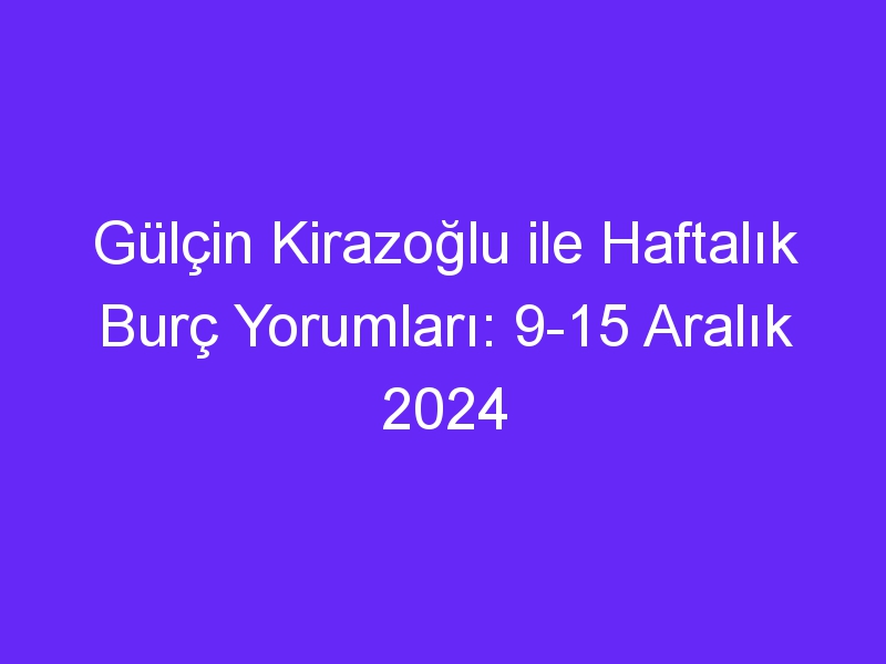 Gülçin Kirazoğlu ile Haftalık Burç Yorumları: 9 15 Aralık 2024