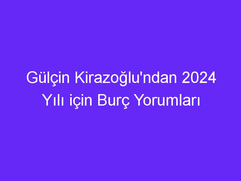 Gülçin Kirazoğlu'ndan 2024 Yılı için Burç Yorumları