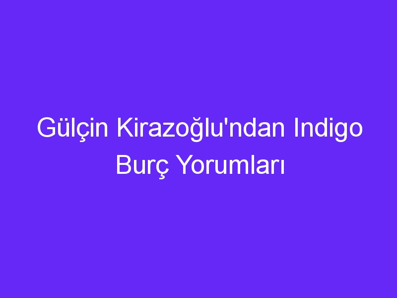 Gülçin Kirazoğlu'ndan Indigo Burç Yorumları