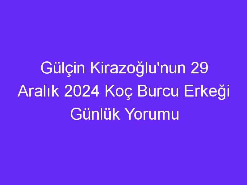 Gülçin Kirazoğlu'nun 29 Aralık 2024 Koç Burcu Erkeği Günlük Yorumu