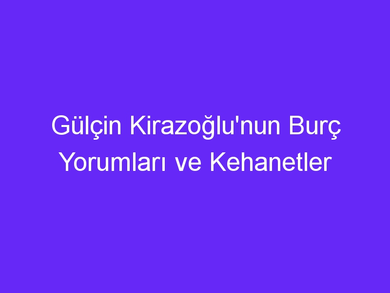 Gülçin Kirazoğlu'nun Burç Yorumları ve Kehanetler