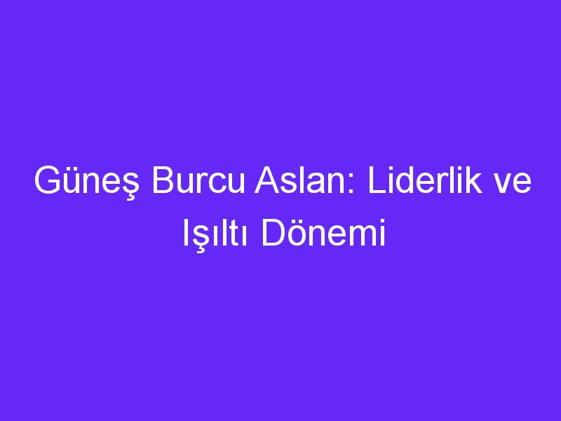 Güneş Burcu Aslan: Liderlik ve Işıltı Dönemi