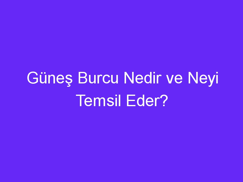 Güneş Burcu Nedir ve Neyi Temsil Eder?