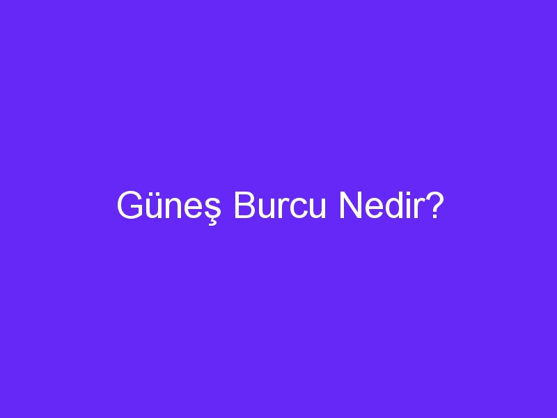 Güneş Burcu Nedir?