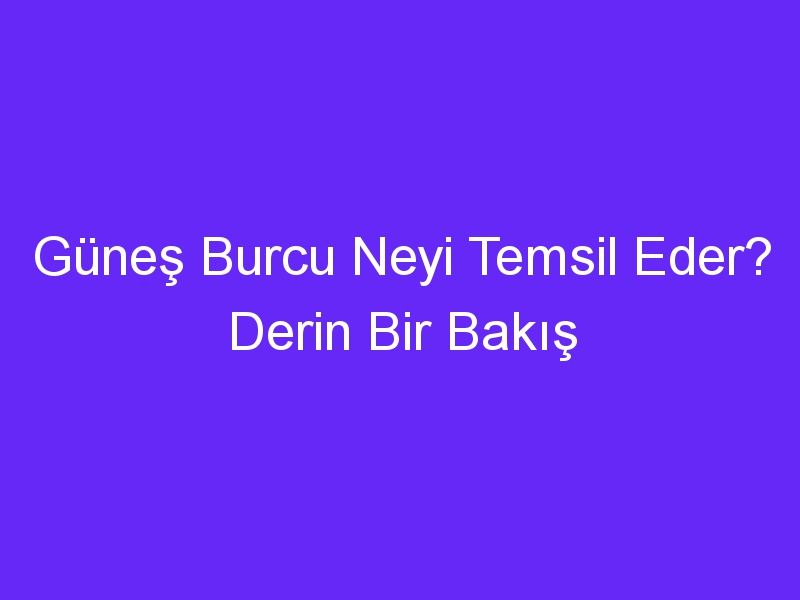 Güneş Burcu Neyi Temsil Eder? Derin Bir Bakış