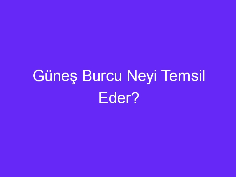 Güneş Burcu Neyi Temsil Eder?