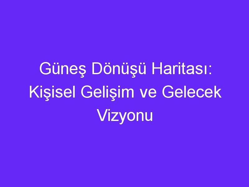 Güneş Dönüşü Haritası: Kişisel Gelişim ve Gelecek Vizyonu