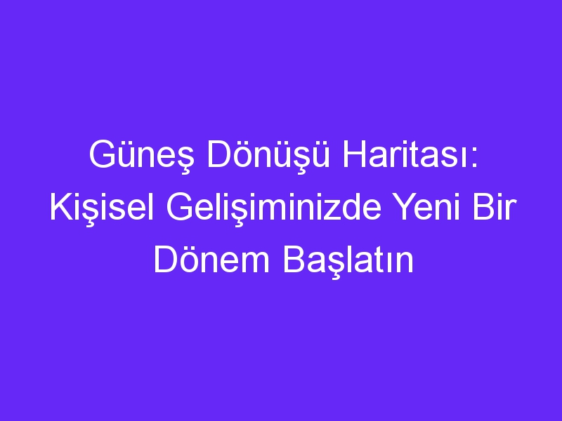 Güneş Dönüşü Haritası: Kişisel Gelişiminizde Yeni Bir Dönem Başlatın