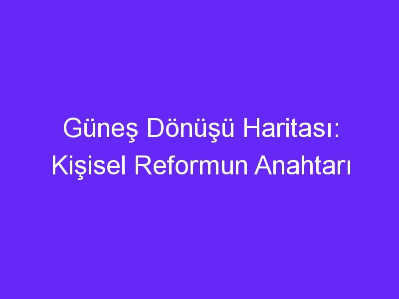 Güneş Dönüşü Haritası: Kişisel Reformun Anahtarı