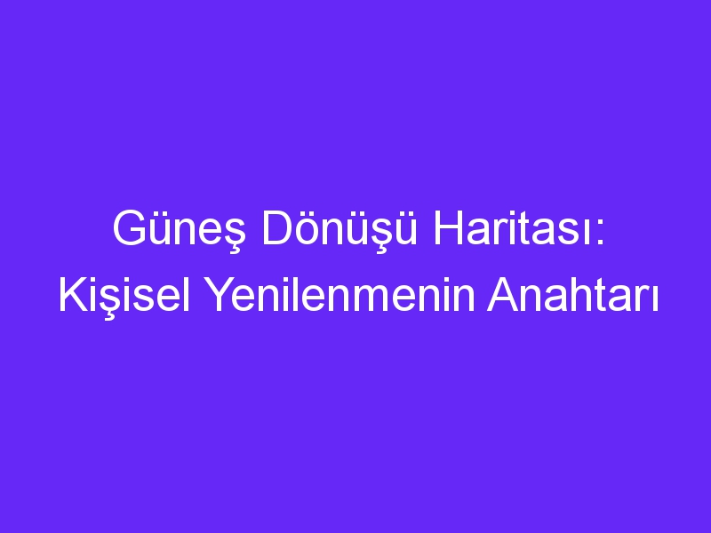 Güneş Dönüşü Haritası: Kişisel Yenilenmenin Anahtarı