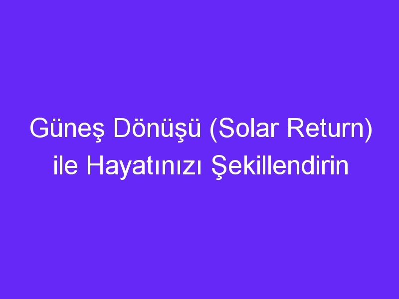 Güneş Dönüşü (Solar Return) ile Hayatınızı Şekillendirin