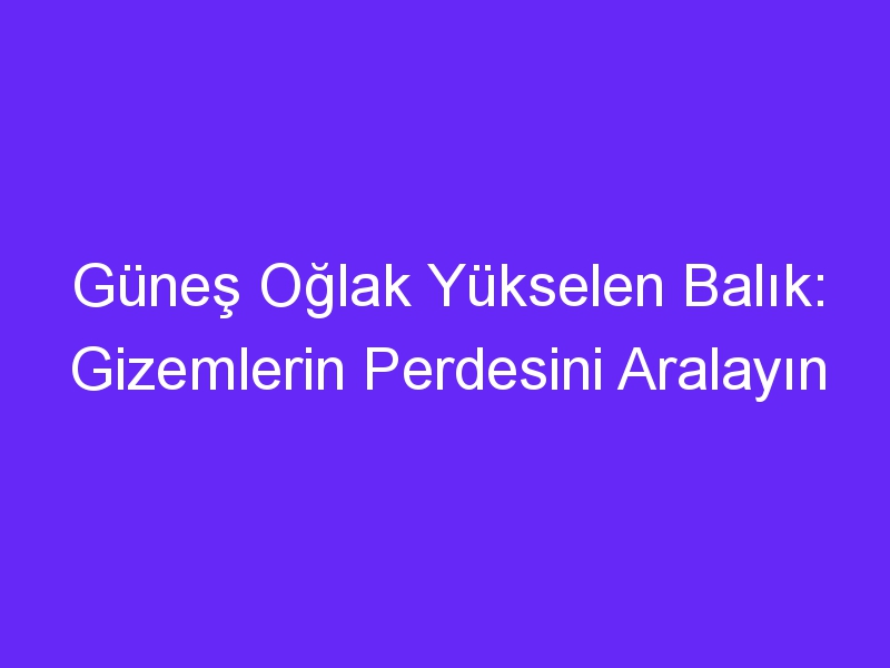 Güneş Oğlak Yükselen Balık: Gizemlerin Perdesini Aralayın