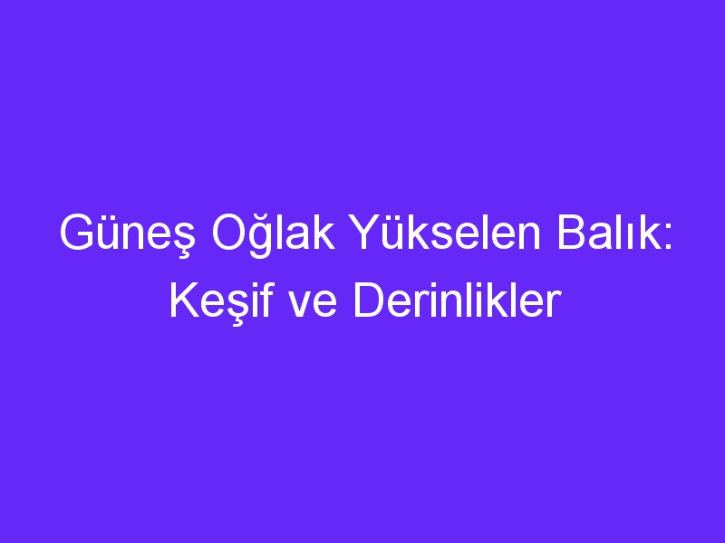 Güneş Oğlak Yükselen Balık: Keşif ve Derinlikler