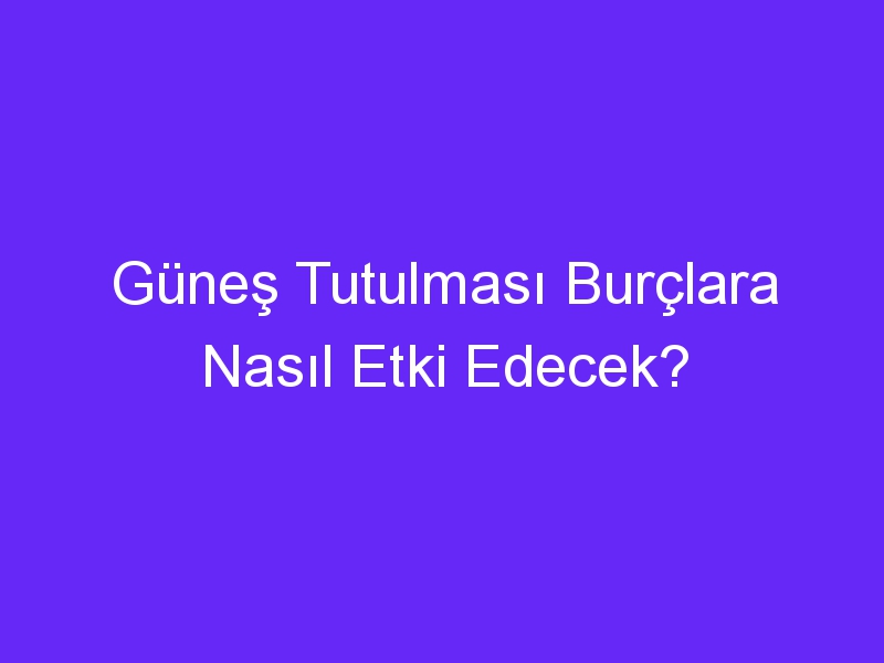 Güneş Tutulması Burçlara Nasıl Etki Edecek?