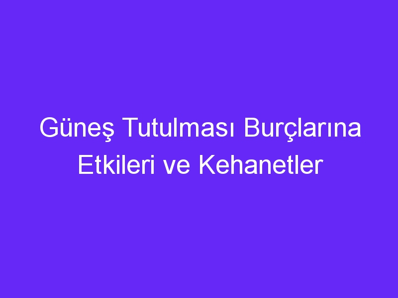 Güneş Tutulması Burçlarına Etkileri ve Kehanetler