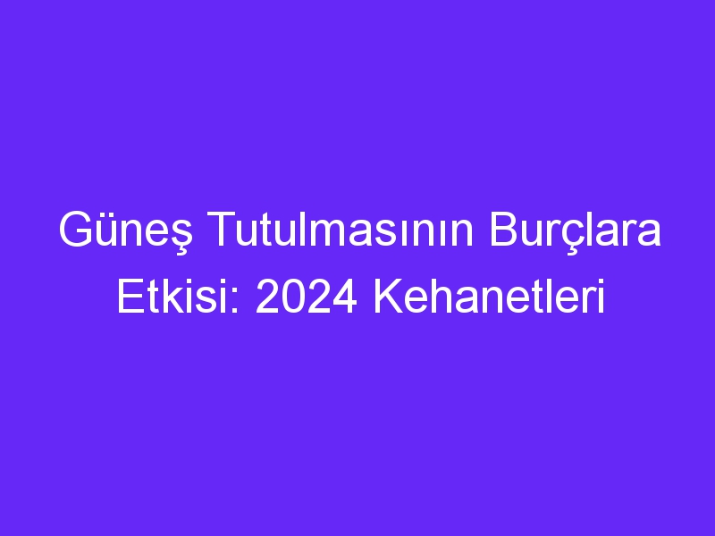 Güneş Tutulmasının Burçlara Etkisi: 2024 Kehanetleri