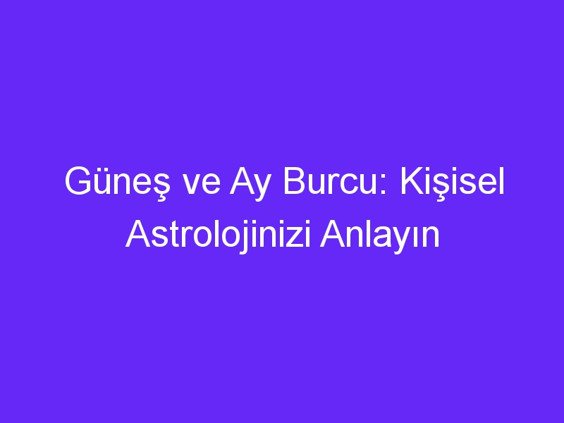 Güneş ve Ay Burcu: Kişisel Astrolojinizi Anlayın