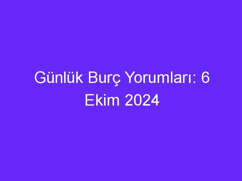 Günlük Burç Yorumları: 6 Ekim 2024