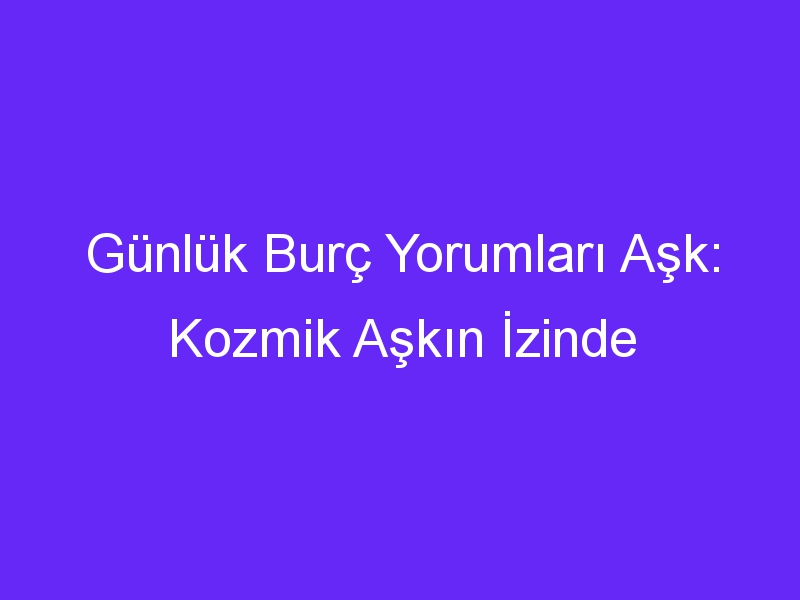 Günlük Burç Yorumları Aşk: Kozmik Aşkın İzinde