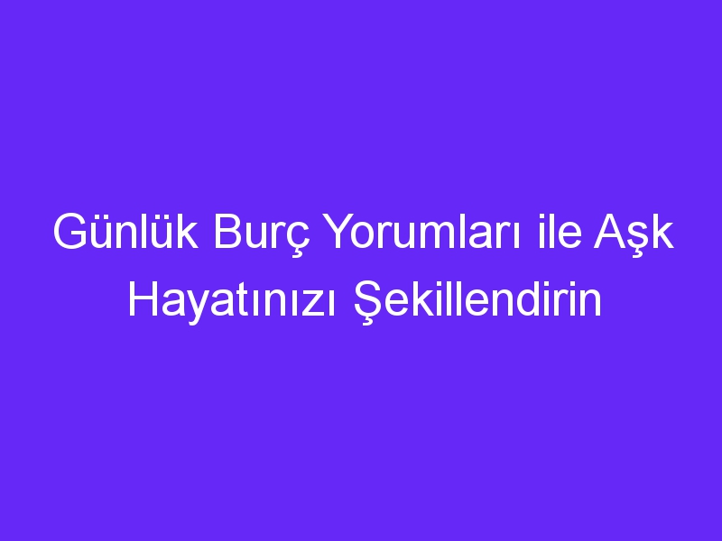 Günlük Burç Yorumları ile Aşk Hayatınızı Şekillendirin