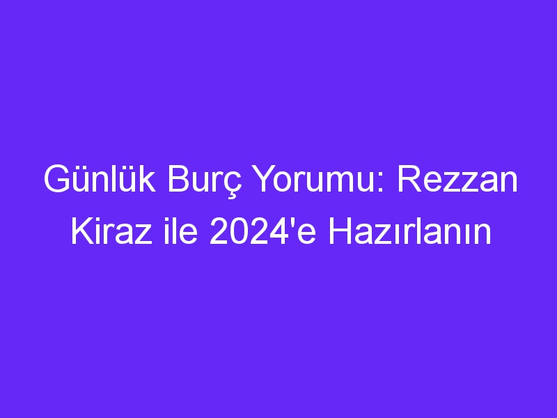 Günlük Burç Yorumu: Rezzan Kiraz ile 2024'e Hazırlanın