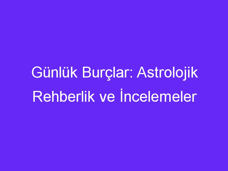 Günlük Burçlar: Astrolojik Rehberlik ve İncelemeler