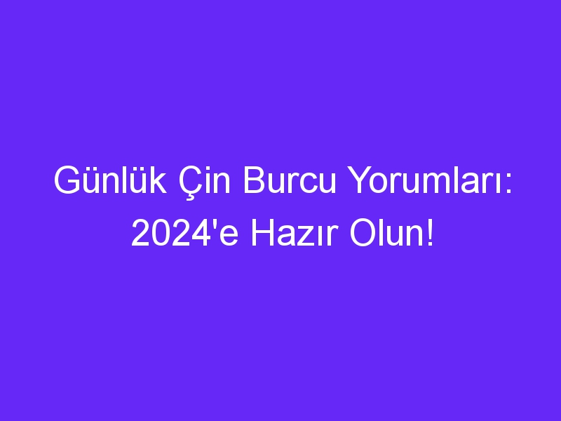 Günlük Çin Burcu Yorumları: 2024'e Hazır Olun!