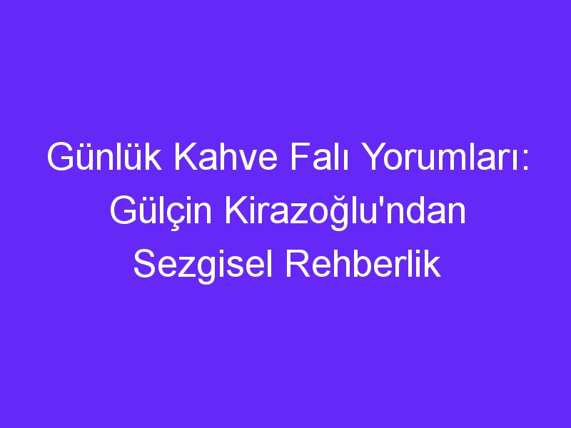 Günlük Kahve Falı Yorumları: Gülçin Kirazoğlu'ndan Sezgisel Rehberlik