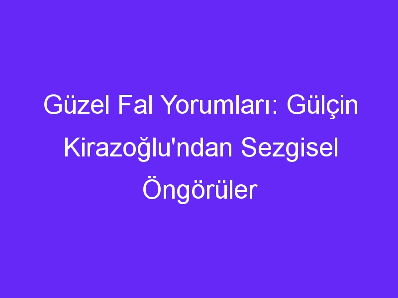 Güzel Fal Yorumları: Gülçin Kirazoğlu'ndan Sezgisel Öngörüler