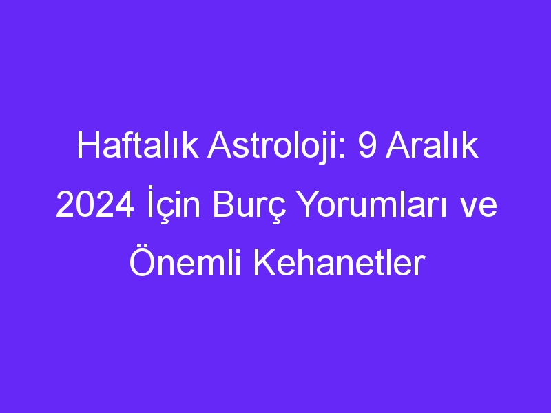 Haftalık Astroloji: 9 Aralık 2024 İçin Burç Yorumları ve Önemli Kehanetler