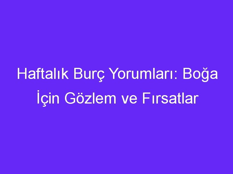 Haftalık Burç Yorumları: Boğa İçin Gözlem ve Fırsatlar