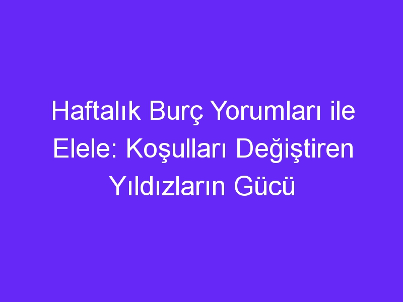 Haftalık Burç Yorumları ile Elele: Koşulları Değiştiren Yıldızların Gücü