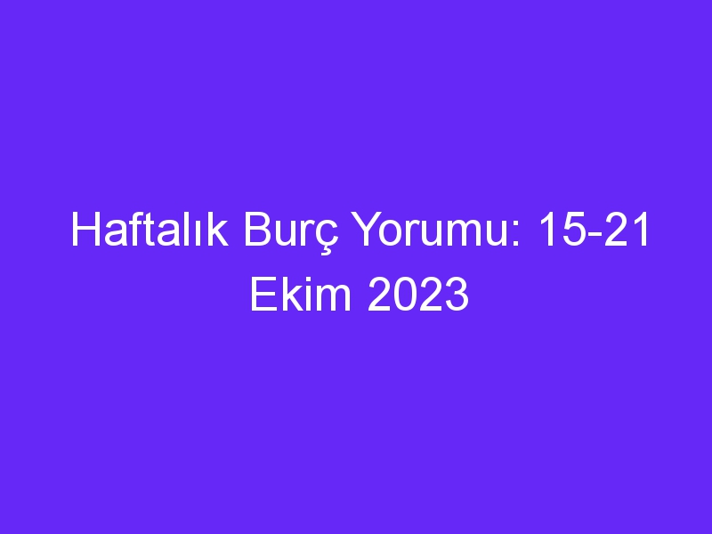 Haftalık Burç Yorumu: 15 21 Ekim 2023